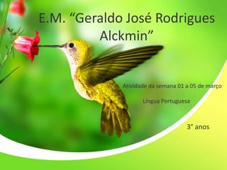 E.M. “Geraldo José Rodrigues
Alckmin”
Atividade da semana 01 a 05 de março
Língua Portuguesa
3° anos
 