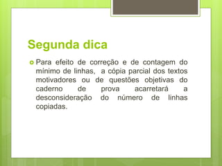 Segunda dica
 Para efeito de correção e de contagem do
mínimo de linhas, a cópia parcial dos textos
motivadores ou de questões objetivas do
caderno de prova acarretará a
desconsideração do número de linhas
copiadas.
 