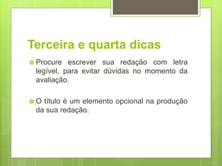 Terceira e quarta dicas
 Procure escrever sua redação com letra
legível, para evitar dúvidas no momento da
avaliação.
 O título é um elemento opcional na produção
da sua redação.
 