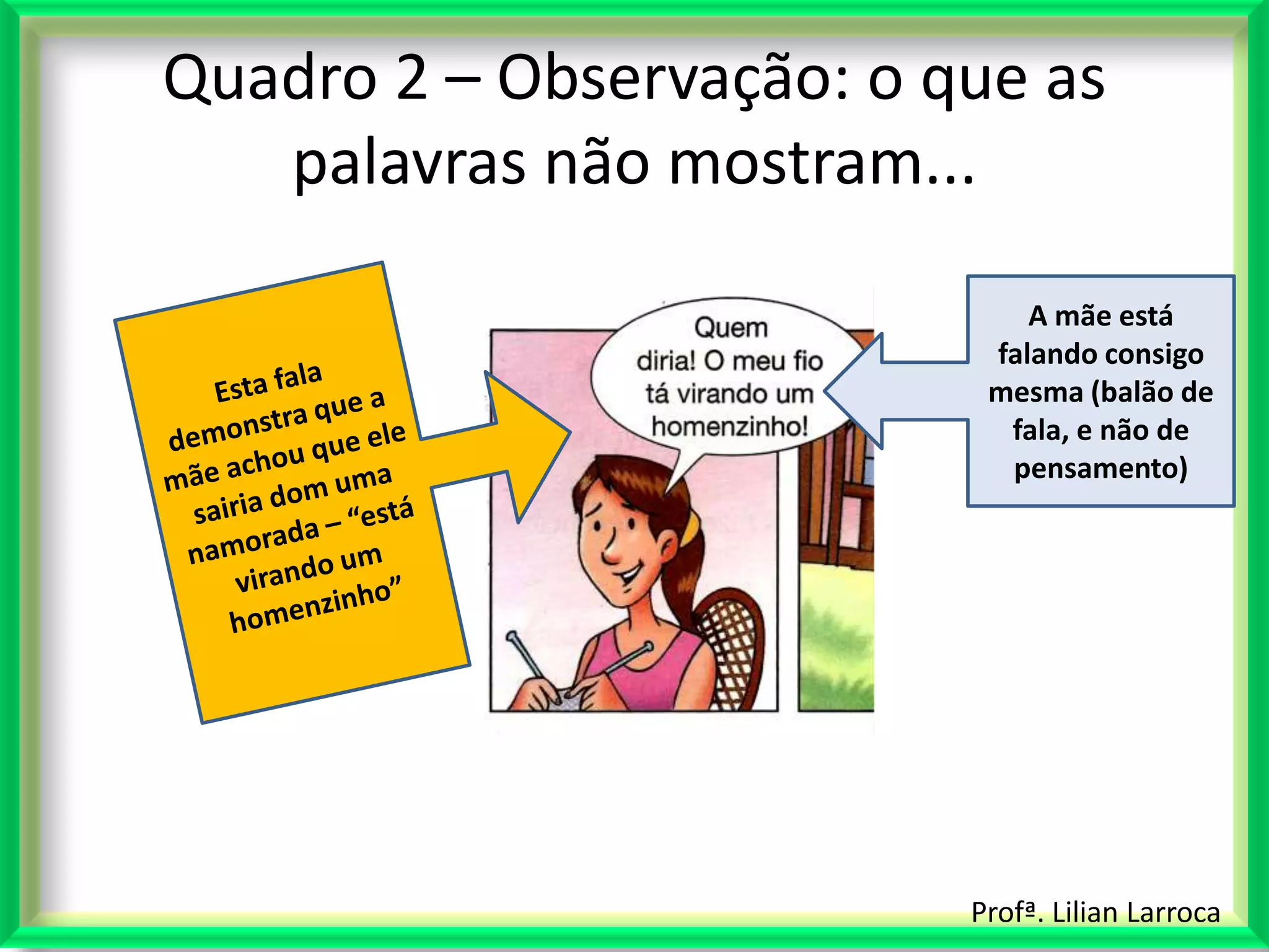 Quadro 2 – Observação: o que as
   palavras não mostram...

                              A mãe está
                           falando consigo
                           mesma (balão de
                            fala, e não de
                            pensamento)




                          Profª. Lilian Larroca
 