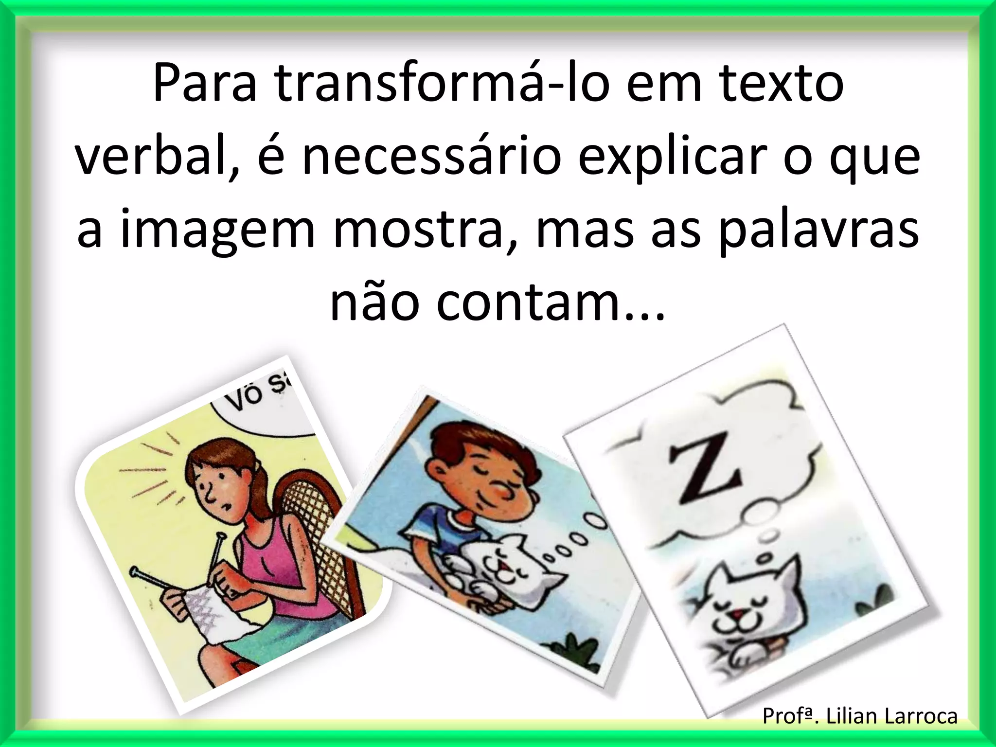 Para transformá-lo em texto
verbal, é necessário explicar o que
a imagem mostra, mas as palavras
           não contam...




                            Profª. Lilian Larroca
 