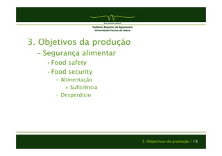 3. Objectivos da produção | 19 
3. Objetivos da produção 
– Segurança alimentar 
• Food safety 
• Food security 
– Alimentação 
» Suficiência 
– Desperdício 
 