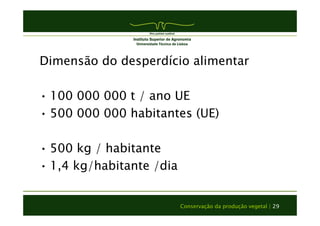 Dimensão do desperdício alimentar 
• 100 000 000 t / ano UE 
• 500 000 000 habitantes (UE) 
• 500 kg / habitante 
• 1,4 kg/habitante /dia 
Conservação da produção vegetal | 29 
 