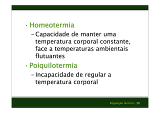 • Homeotermia 
– Capacidade de manter uma 
temperatura corporal constante, 
face a temperaturas ambientais 
flutuantes 
• Poiquilotermia 
– Incapacidade de regular a 
Regulação térmica | 39 
temperatura corporal 
 