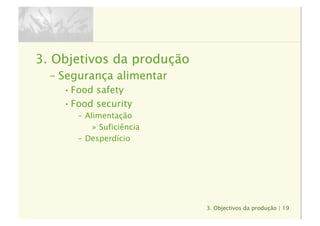 3. Objectivos da produção | 19
3.  Objetivos da produção
–  Segurança alimentar
• Food safety
• Food security
–  Alimentação
»  Suficiência
–  Desperdício
 