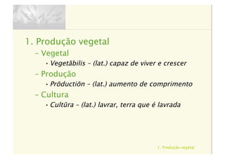 1. Produção vegetal 4
1.  Produção vegetal
–  Vegetal
• Vegetābilis – (lat.) capaz de viver e crescer
–  Produção
• Prōductiōn – (lat.) aumento de comprimento
–  Cultura
• Cultūra – (lat.) lavrar, terra que é lavrada
 
