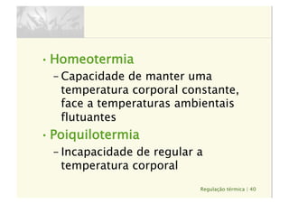 Regulação térmica | 40
• Homeotermia
– Capacidade de manter uma
temperatura corporal constante,
face a temperaturas ambientais
flutuantes
• Poiquilotermia
– Incapacidade de regular a
temperatura corporal
 