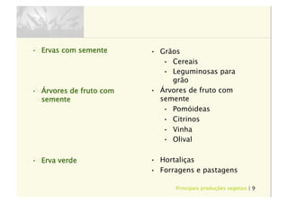 Principais produções vegetais | 9
•  Ervas com semente
•  Árvores de fruto com
semente
•  Erva verde
•  Grãos
•  Cereais
•  Leguminosas para
grão
•  Árvores de fruto com
semente
•  Pomóideas
•  Citrinos
•  Vinha
•  Olival
•  Hortaliças
•  Forragens e pastagens
 