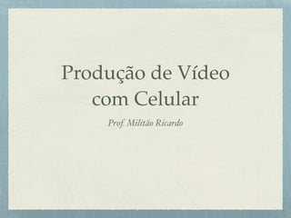 Produção de Vídeo
com Celular
Prof. Militão Ricardo
 