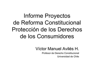 Informe Proyectos
de Reforma Constitucional
Protección de los Derechos
de los Consumidores
Víctor Manuel Avilés H.
Profesor de Derecho Constitucional
Universidad de Chile
 