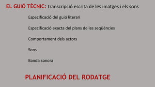 EL GUIÓ TÈCNIC: transcripció escrita de les imatges i els sons
Especificació del guió literari
Especificació exacta del plans de les seqüències
Comportament dels actors
Sons
Banda sonora
PLANIFICACIÓ DEL RODATGE
 