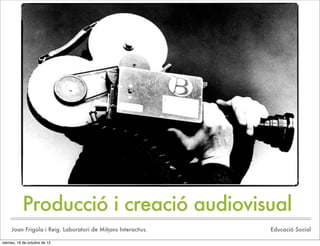 Producció i creació audiovisual
     Joan Frigola i Reig. Laboratori de Mitjans Interactius.   Educació Social

viernes, 19 de octubre de 12
 
