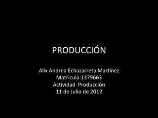 PRODUCCIÓN	
  
Alix	
  Andrea	
  Echazarreta	
  Mar:nez	
  
          Matricula:1379663	
  
         AcBvidad	
  	
  Producción	
  
          11	
  de	
  Julio	
  de	
  2012	
  
                          	
  
 