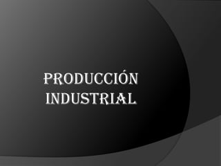 Producción
industrial
 