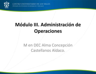 Módulo III. Administración de
Operaciones
M en DEC Alma Concepción
Castellanos Aldaco.
 