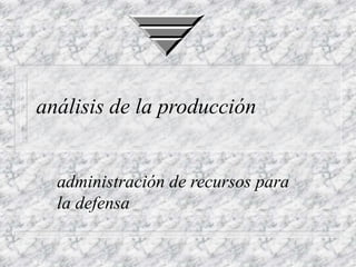 análisis de la producción
administración de recursos para
la defensa
 