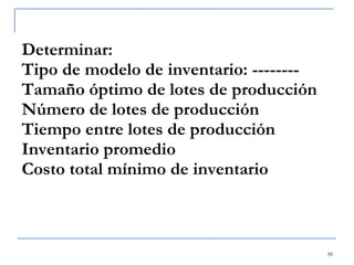 Determinar: Tipo de modelo de inventario: -------- Tamaño óptimo de lotes de producción Número de lotes de producción Tiempo entre lotes de producción Inventario promedio Costo total mínimo de inventario 