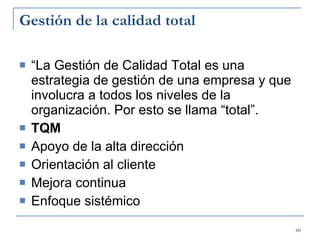 Gestión de la calidad total “ La Gestión de Calidad Total es una estrategia de gestión de una empresa y que involucra a todos los niveles de la organización. Por esto se llama “total”.  TQM Apoyo de la alta dirección Orientación al cliente Mejora continua Enfoque sistémico  