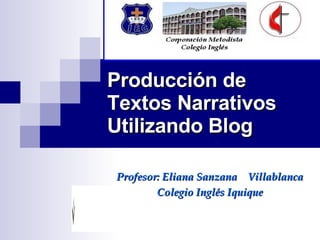 Producción de Textos Narrativos Utilizando Blog Profesor: Eliana Sanzana  Villablanca Colegio Inglés Iquique 