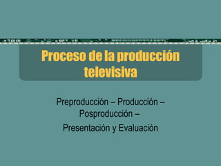 Proceso de la producción televisiva Preproducción – Producción – Posproducción –  Presentación y Evaluación 