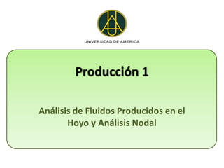Producción 1

Análisis de Fluidos Producidos en el
       Hoyo y Análisis Nodal
 