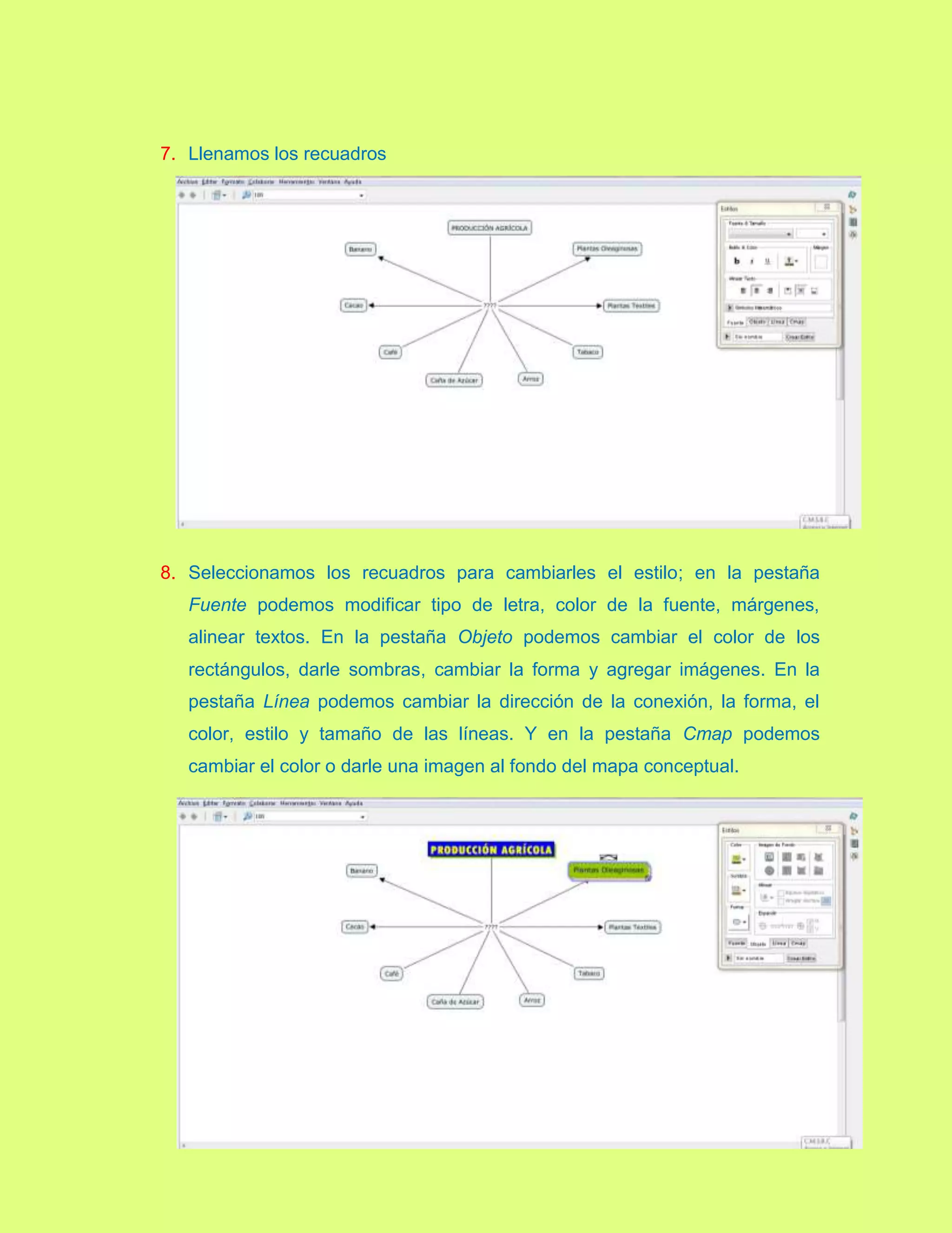 7. Llenamos los recuadros
8. Seleccionamos los recuadros para cambiarles el estilo; en la pestaña
Fuente podemos modificar tipo de letra, color de la fuente, márgenes,
alinear textos. En la pestaña Objeto podemos cambiar el color de los
rectángulos, darle sombras, cambiar la forma y agregar imágenes. En la
pestaña Línea podemos cambiar la dirección de la conexión, la forma, el
color, estilo y tamaño de las líneas. Y en la pestaña Cmap podemos
cambiar el color o darle una imagen al fondo del mapa conceptual.
 