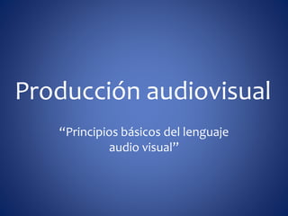 Producción audiovisual
“Principios básicos del lenguaje
audio visual”
 