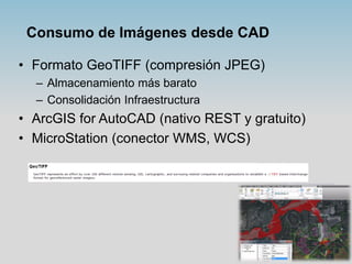 Consumo de Imágenes desde CAD
• Formato GeoTIFF (compresión JPEG)
– Almacenamiento más barato
– Consolidación Infraestruct...