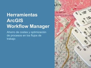Ahorro de costes y optimización
de procesos en los flujos de
trabajo
Herramientas
ArcGIS
Workflow Manager
 