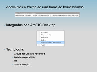 • Accesibles a través de una barra de herramientas
• Integradas con ArcGIS Desktop
• Tecnología:
• ArcGIS for Desktop Adva...