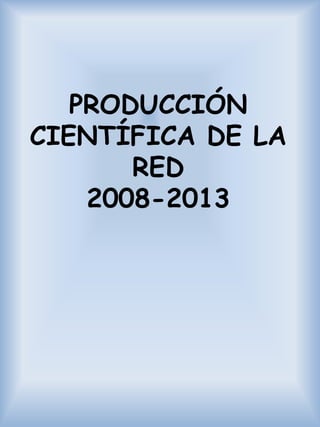 PRODUCCIÓN
CIENTÍFICA DE LA
RED
2008-2013

 