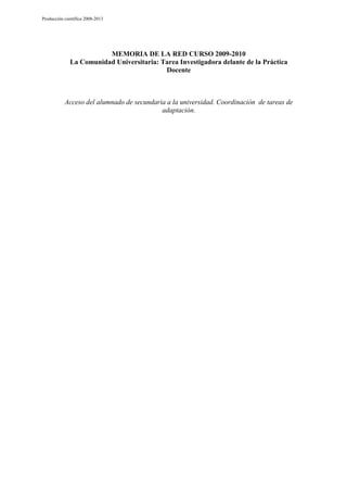 Producción científica 2008-2013

MEMORIA DE LA RED CURSO 2009-2010
La Comunidad Universitaria: Tarea Investigadora delante de la Práctica
Docente

Acceso del alumnado de secundaria a la universidad. Coordinación de tareas de
adaptación.

 