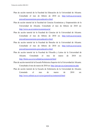 Producción científica 2008-2013

Plan de acción tutorial de la Facultad de Educación de la Universidad de Alicante.
Consultado el mes de febrero de 2010 en: http://web.ua.es/es/cae/ppsicoed/asesoramiento-psicoeducativo.html
Plan de acción tutorial de la Facultad de Ciencias Económicas y Empresariales de la
Universidad de Alicante. Consultado el mes de febrero de 2010 en:
http://www.ua.es/centros/economicas/at/
Plan de acción tutorial de la Facultad de Ciencias de la Universidad de Alicante.
Consultado el mes de febrero de 2010 en: http://web.ua.es/es/cae/ppsicoed/asesoramiento-psicoeducativo.html
Plan de acción tutorial de la Facultad de Derecho de la Universidad de Alicante.
Consultado el mes de febrero de 2010 en: http://web.ua.es/es/cae/ppsicoed/asesoramiento-psicoeducativo.html
Plan de acción tutorial de la Facultad de Filosofía y Letras de la Universidad de
Alicante.

Consultado

el

mes

de

marzo

de

2010

en:

http://lletres.ua.es/es/calidad/acciontutorial.html
Plan de acción tutorial de la Escuela Politécnica Superior de la Universidad de Alicante.
Consultado el mes de marzo de 2010 en: http://pat.eps.ua.es/presentacion.php
Plan de acción tutorial de la Escuela de Enfermería de la Universidad de Alicante.
Consutado

el

mes

de

marzo

de

http://www.enfenet.ua.es/va/ees/general/acciontutorial.html

928

2010

en:

 