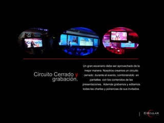 Circuito Cerrado y
grabación.
Un gran escenario debe ser aprovechado de la
mejor manera. Nosotros creamos un circuito
cerrado durante el evento, combinándolo en
pantallas con los contenidos de las
presentaciones. Además grabamos y editamos
todas las charlas y ponencias de sus invitados.
 