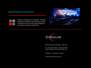 Santo Domingo de Heredia, Costa Rica
Tel: (506) 2504-7066 , (506) 4034-4660
Email: ventas@produccioncircular.com
Facebook: Produccion Circular
www.produccioncircular.com
Cotize su proyecto con nosotros. Nuestra
empresa y todos los que estamos en ella
le daremos mucho más valor agregado a
su evento que otras compañias.
www.produccioncircular.com
 