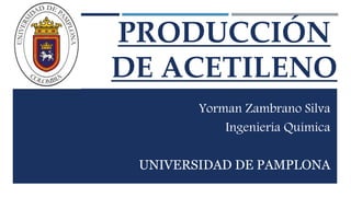 PRODUCCIÓN 
DE ACETILENO 
Yorman Zambrano Silva 
Ingeniería Química 
UNIVERSIDAD DE PAMPLONA 
 