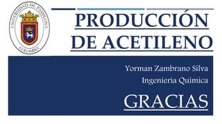 PRODUCCIÓN 
DE ACETILENO 
Yorman Zambrano Silva 
Ingeniería Química 
GRACIAS 
