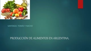 PRODUCCIÓN DE ALIMENTOS EN ARGENTINA.
SANTIAGO, TOMÁS Y NACHO
 
