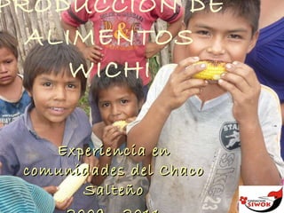 PRODUCCIÓN DE ALIMENTOS WICHI Experiencia en comunidades del Chaco Salteño 2009 - 2011 