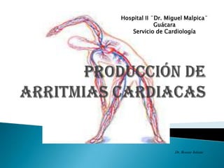 Hospital II ¨Dr. Miguel Malpica¨ Guácara Servicio de Cardiología  PRODUCCIÓN DE ARRITMIAS CARDIACAS Dr. Romny Infante 