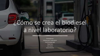 ¿Cómo se crea el biodiesel
a nivel laboratorio?
Presentado por:
Michael Javier Trujillo duarte
David Santiago ángel
Diego moya
lukas Salazar
Edward Sánchez
 