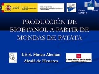 Fondo     Social
                         Europeo




   PRODUCCIÓN DE
BIOETANOL A PARTIR DE
  MONDAS DE PATATA

   I.E.S. Mateo Alemán
     Alcalá de Henares
 