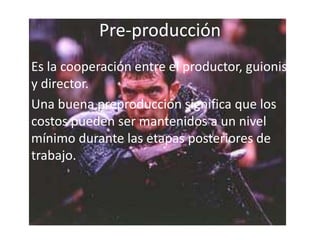 Pre-producciónEs la cooperación entre el productor, guionista y director.Una buena preproducción significa que los costos pueden ser mantenidos a un nivel mínimo durante las etapas posteriores de trabajo.