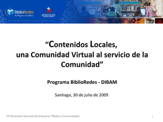 “ C ontenidos  L ocales,  una Comunidad Virtual al servicio de la Comunidad” Programa BiblioRedes - DIBAM Santiago, 30 de julio de 2009   VII Seminario Nacional de Artesanía “Redes y Comunidades” 