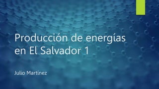 Producción de energías
en El Salvador 1
Julio Martínez
 