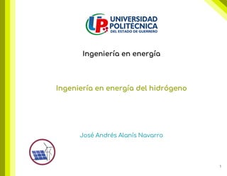 Ingeniería en energía
Ingeniería en energía del hidrógeno
José Andrés Alanís Navarro
Ingeniería en energía
Ingeniería en energía del hidrógeno
José Andrés Alanís Navarro
1
 
