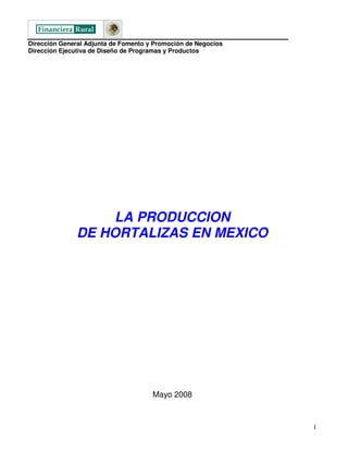 Dirección General Adjunta de Fomento y Promoción de Negocios
Dirección Ejecutiva de Diseño de Programas y Productos




                    LA PRODUCCION
               DE HORTALIZAS EN MEXICO




                                      Mayo 2008



                                                               1
 