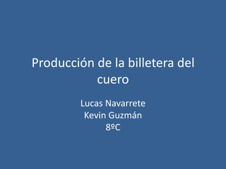 Producción de la billetera del
           cuero
        Lucas Navarrete
         Kevin Guzmán
              8ºC
 