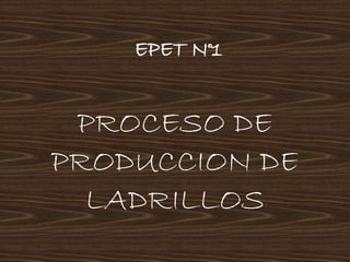 EPET N°1 
PROCESO DE 
PRODUCCION DE 
LADRILLOS 
 