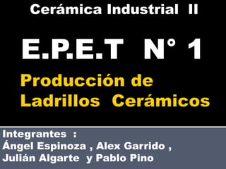 Cerámica Industrial II 
E.P.E.T N° 1 
Integrantes : 
Ángel Espinoza , Alex Garrido , 
Julián Algarte y Pablo Pino 
 
